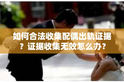 如何合法收集配偶出轨证据?证据收集无效怎么办? 如何合法收集配偶出轨证据?证据收集无效怎么办?