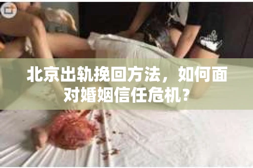 北京出轨挽回方法，如何面对婚姻信任危机？
