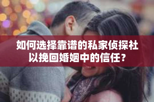 如何选择靠谱的私家侦探社以挽回婚姻中的信任？