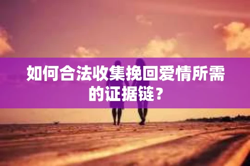如何合法收集挽回爱情所需的证据链？