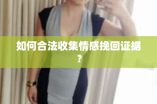 如何合法收集情感挽回证据？