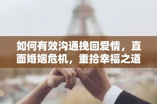 如何有效沟通挽回爱情，直面婚姻危机，重拾幸福之道