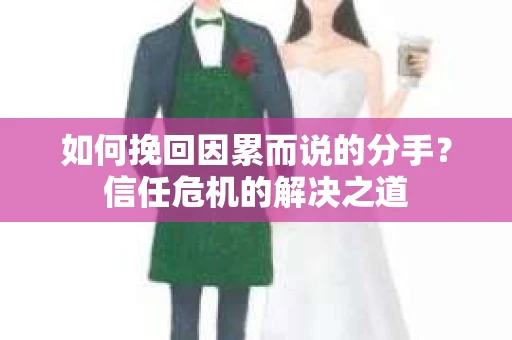如何挽回因累而说的分手？信任危机的解决之道