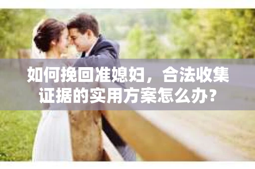 如何挽回准媳妇,合法收集证据的实用方案怎么办? 如何挽回准媳妇,合法收集证据的实用方案怎么办?