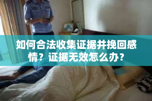 如何合法收集证据并挽回感情?证据无效怎么办? 如何合法收集证据并挽回感情?证据无效怎么办?