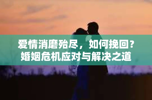 爱情消磨殆尽，如何挽回？婚姻危机应对与解决之道