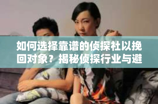 如何选择靠谱的侦探社以挽回对象?揭秘侦探行业与避坑指南 如何选择靠谱的侦探社以挽回对象?揭秘侦探行业与避坑指南