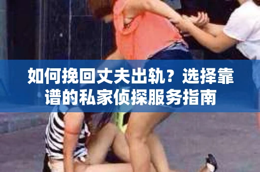 如何挽回丈夫出轨？选择靠谱的私家侦探服务指南
