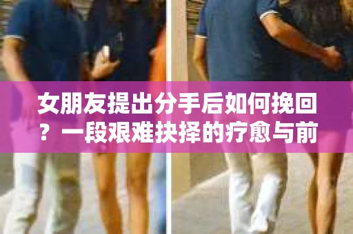 女朋友提出分手后如何挽回?一段艰难抉择的疗愈与前行之路 女朋友提出分手后如何挽回?一段艰难抉择的疗愈与前行之路