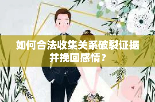 如何合法收集关系破裂证据并挽回感情？