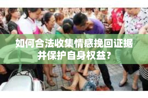 如何合法收集情感挽回证据并保护自身权益？