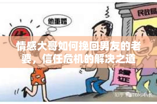情感大哥如何挽回男友的老婆，信任危机的解决之道