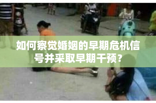 如何察觉婚姻的早期危机信号并采取早期干预？