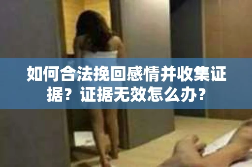 如何合法挽回感情并收集证据?证据无效怎么办? 如何合法挽回感情并收集证据?证据无效怎么办?