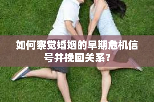如何察觉婚姻的早期危机信号并挽回关系? 如何察觉婚姻的早期危机信号并挽回关系?