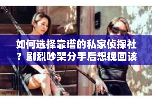 如何选择靠谱的私家侦探社?剧烈吵架分手后想挽回该怎么做? 如何选择靠谱的私家侦探社?剧烈吵架分手后想挽回该怎么做?