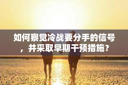 如何察觉冷战要分手的信号，并采取早期干预措施？