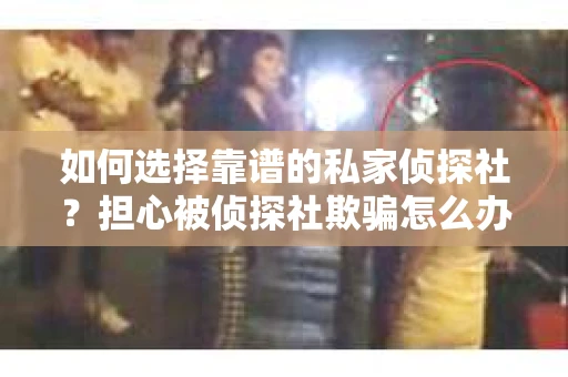 如何选择靠谱的私家侦探社？担心被侦探社欺骗怎么办？