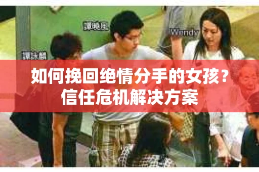 如何挽回绝情分手的女孩？信任危机解决方案