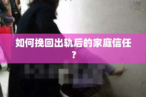 如何挽回出轨后的家庭信任？