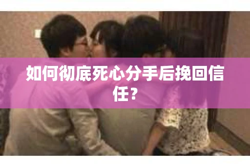 如何彻底死心分手后挽回信任？