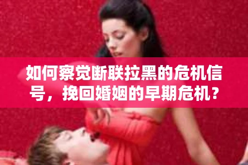 如何察觉断联拉黑的危机信号，挽回婚姻的早期危机？