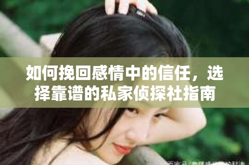 如何挽回感情中的信任，选择靠谱的私家侦探社指南