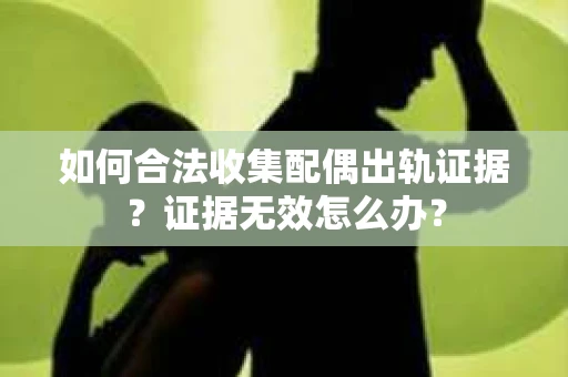 如何合法收集配偶出轨证据？证据无效怎么办？