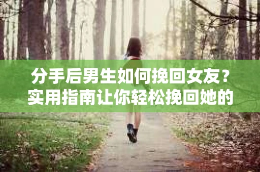 分手后男生如何挽回女友?实用指南让你轻松挽回她的心 分手后男生如何挽回女友?实用指南让你轻松挽回她的心