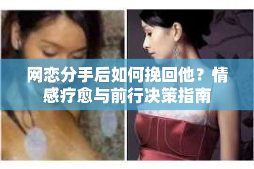 网恋分手后如何挽回他？情感疗愈与前行决策指南