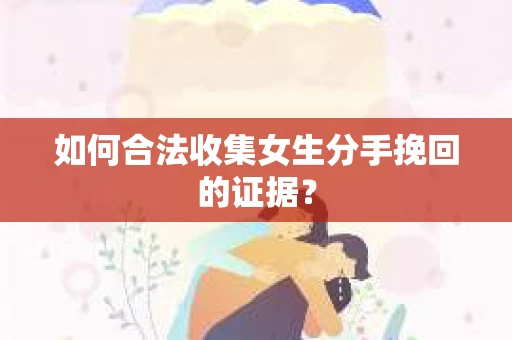 如何合法收集女生分手挽回的证据? 如何合法收集女生分手挽回的证据?