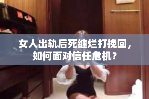 女人出轨后死缠烂打挽回，如何面对信任危机？