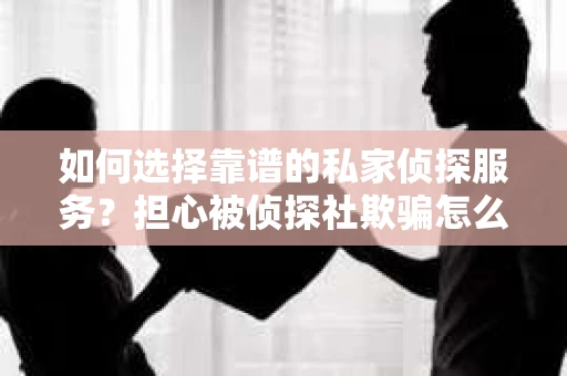如何选择靠谱的私家侦探服务？担心被侦探社欺骗怎么办？