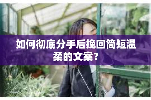 如何彻底分手后挽回简短温柔的文案？