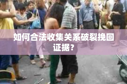 如何合法收集关系破裂挽回证据? 如何合法收集关系破裂挽回证据?