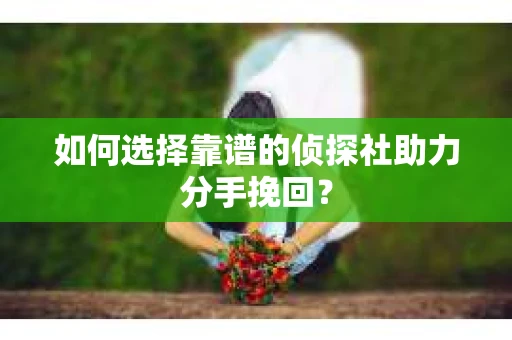 如何选择靠谱的侦探社助力分手挽回？