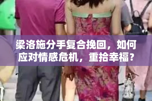 梁洛施分手复合挽回,如何应对情感危机,重拾幸福? 梁洛施分手复合挽回,如何应对情感危机,重拾幸福?
