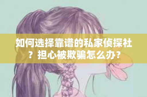 如何选择靠谱的私家侦探社?担心被欺骗怎么办? 如何选择靠谱的私家侦探社?担心被欺骗怎么办?