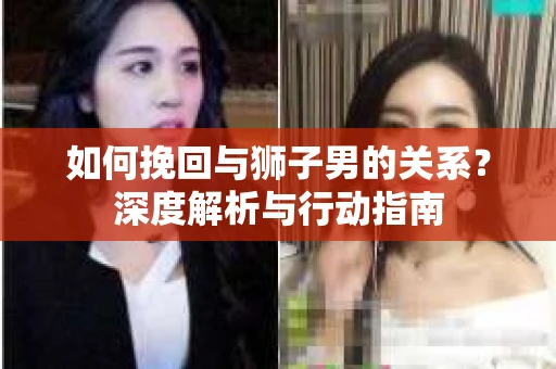 如何挽回与狮子男的关系?深度解析与行动指南 如何挽回与狮子男的关系?深度解析与行动指南