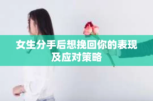 女生分手后想挽回你的表现及应对策略 女生分手后想挽回你的表现及应对策略