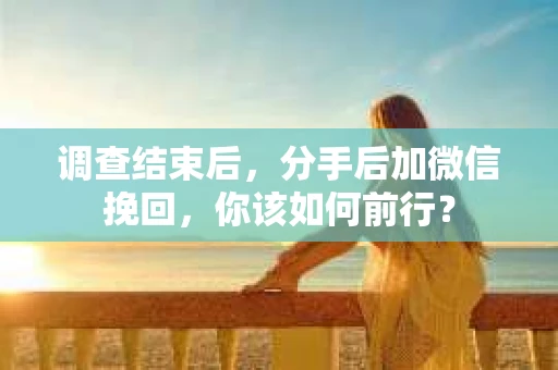 调查结束后,分手后加微信挽回,你该如何前行? 调查结束后,分手后加微信挽回,你该如何前行?
