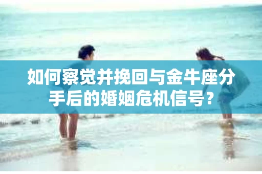 如何察觉并挽回与金牛座分手后的婚姻危机信号? 如何察觉并挽回与金牛座分手后的婚姻危机信号?