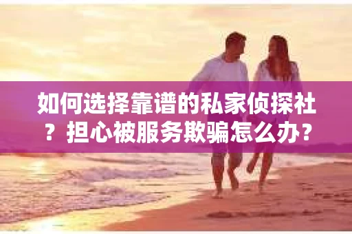 如何选择靠谱的私家侦探社？担心被服务欺骗怎么办？