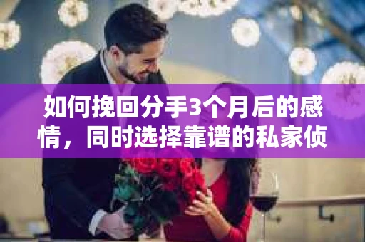 如何挽回分手3个月后的感情，同时选择靠谱的私家侦探社？