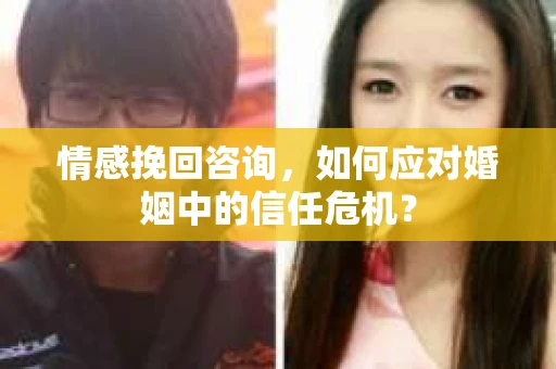 情感挽回咨询，如何应对婚姻中的信任危机？
