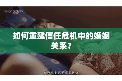 如何重建信任危机中的婚姻关系? 如何重建信任危机中的婚姻关系?