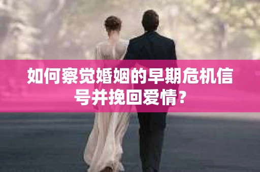 如何察觉婚姻的早期危机信号并挽回爱情？