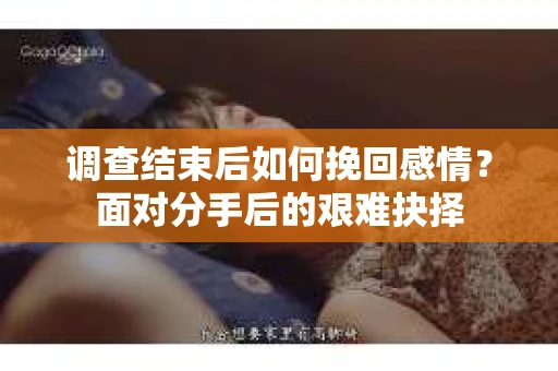调查结束后如何挽回感情?面对分手后的艰难抉择 调查结束后如何挽回感情?面对分手后的艰难抉择