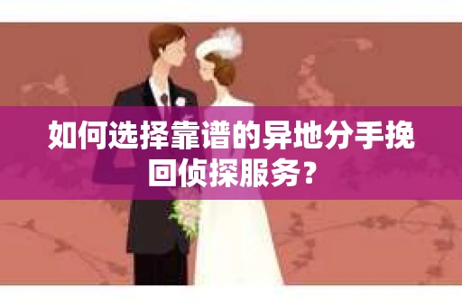 如何选择靠谱的异地分手挽回侦探服务？