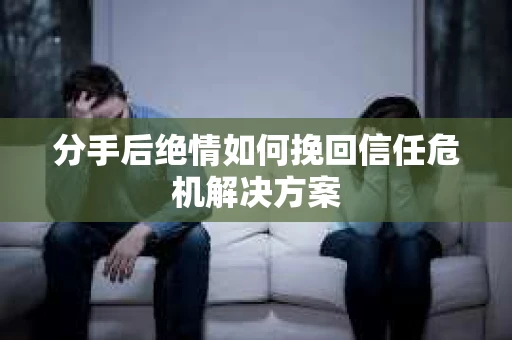 分手后绝情如何挽回信任危机解决方案 分手后绝情如何挽回信任危机解决方案